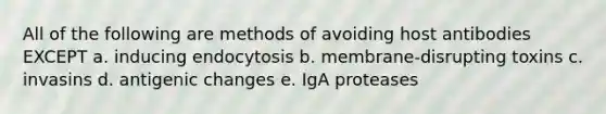 All of the following are methods of avoiding host antibodies EXCEPT a. inducing endocytosis b. membrane-disrupting toxins c. invasins d. antigenic changes e. IgA proteases