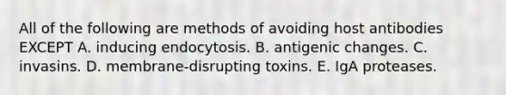 All of the following are methods of avoiding host antibodies EXCEPT A. inducing endocytosis. B. antigenic changes. C. invasins. D. membrane-disrupting toxins. E. IgA proteases.