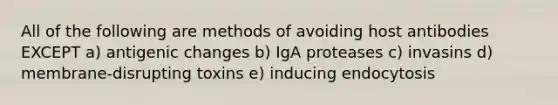 All of the following are methods of avoiding host antibodies EXCEPT a) antigenic changes b) IgA proteases c) invasins d) membrane-disrupting toxins e) inducing endocytosis