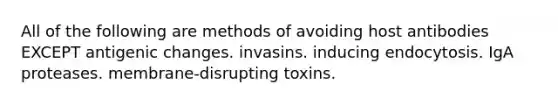 All of the following are methods of avoiding host antibodies EXCEPT antigenic changes. invasins. inducing endocytosis. IgA proteases. membrane-disrupting toxins.