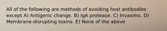 All of the following are methods of avoiding host antibodies except A) Antigenic change. B) IgA protease. C) Invasims. D) Membrane-disrupting toxins. E) None of the above