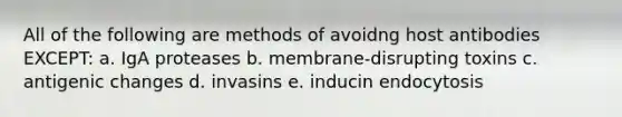 All of the following are methods of avoidng host antibodies EXCEPT: a. IgA proteases b. membrane-disrupting toxins c. antigenic changes d. invasins e. inducin endocytosis