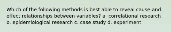 Which of the following methods is best able to reveal cause-and-effect relationships between variables? a. correlational research b. epidemiological research c. case study d. experiment