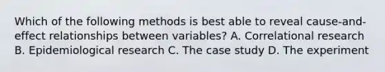 Which of the following methods is best able to reveal cause-and-effect relationships between variables? A. Correlational research B. Epidemiological research C. The case study D. The experiment