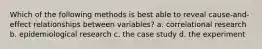 Which of the following methods is best able to reveal cause-and-effect relationships between variables? a. correlational research b. epidemiological research c. the case study d. the experiment