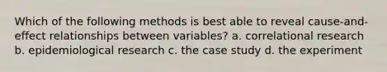 Which of the following methods is best able to reveal cause-and-effect relationships between variables? a. correlational research b. epidemiological research c. the case study d. the experiment