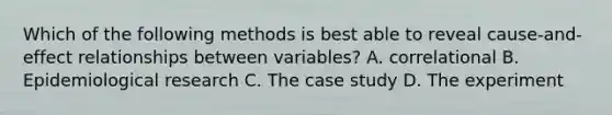 Which of the following methods is best able to reveal cause-and-effect relationships between variables? A. correlational B. Epidemiological research C. The case study D. The experiment