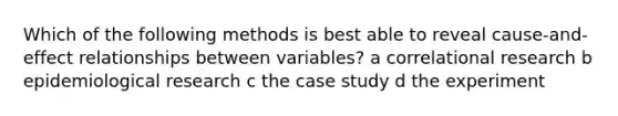 Which of the following methods is best able to reveal cause-and-effect relationships between variables? a correlational research b epidemiological research c the case study d the experiment