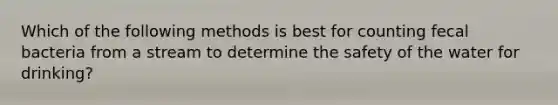Which of the following methods is best for counting fecal bacteria from a stream to determine the safety of the water for drinking?
