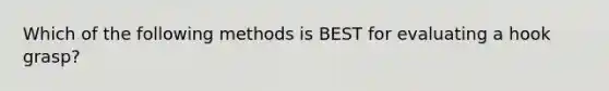 Which of the following methods is BEST for evaluating a hook grasp?