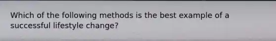 Which of the following methods is the best example of a successful lifestyle change?