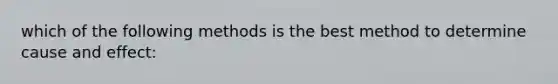 which of the following methods is the best method to determine cause and effect: