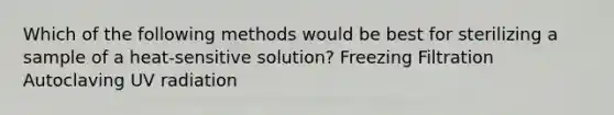 Which of the following methods would be best for sterilizing a sample of a heat-sensitive solution? Freezing Filtration Autoclaving UV radiation