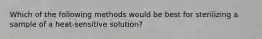 Which of the following methods would be best for sterilizing a sample of a heat-sensitive solution?