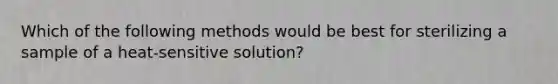 Which of the following methods would be best for sterilizing a sample of a heat-sensitive solution?