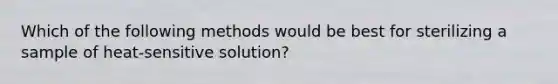 Which of the following methods would be best for sterilizing a sample of heat-sensitive solution?