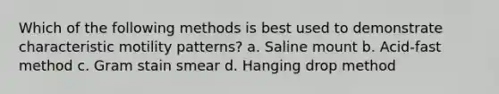 Which of the following methods is best used to demonstrate characteristic motility patterns? a. Saline mount b. Acid-fast method c. Gram stain smear d. Hanging drop method