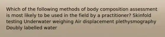 Which of the following methods of body composition assessment is most likely to be used in the field by a practitioner? Skinfold testing Underwater weighing Air displacement plethysmography Doubly labelled water