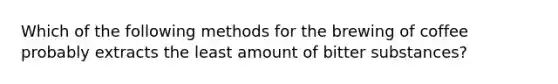 Which of the following methods for the brewing of coffee probably extracts the least amount of bitter substances?