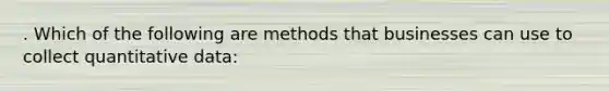 . Which of the following are methods that businesses can use to collect quantitative data: