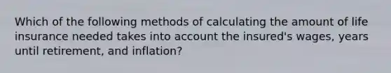 Which of the following methods of calculating the amount of life insurance needed takes into account the insured's wages, years until retirement, and inflation?