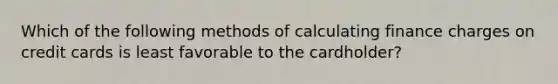 Which of the following methods of calculating finance charges on credit cards is least favorable to the cardholder?