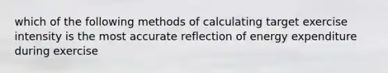 which of the following methods of calculating target exercise intensity is the most accurate reflection of energy expenditure during exercise