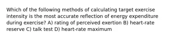 Which of the following methods of calculating target exercise intensity is the most accurate reflection of energy expenditure during exercise? A) rating of perceived exertion B) heart-rate reserve C) talk test D) heart-rate maximum