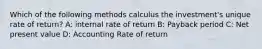 Which of the following methods calculus the investment's unique rate of return? A: internal rate of return B: Payback period C: Net present value D: Accounting Rate of return