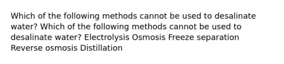 Which of the following methods cannot be used to desalinate water? Which of the following methods cannot be used to desalinate water? Electrolysis Osmosis Freeze separation Reverse osmosis Distillation