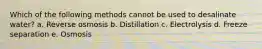 Which of the following methods cannot be used to desalinate water? a. Reverse osmosis b. Distillation c. Electrolysis d. Freeze separation e. Osmosis