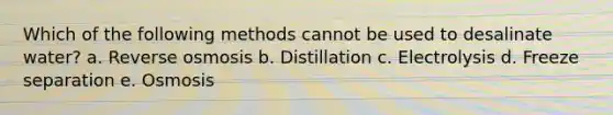 Which of the following methods cannot be used to desalinate water? a. Reverse osmosis b. Distillation c. Electrolysis d. Freeze separation e. Osmosis