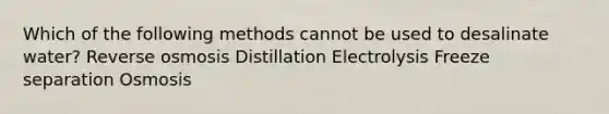 Which of the following methods cannot be used to desalinate water? Reverse osmosis Distillation Electrolysis Freeze separation Osmosis