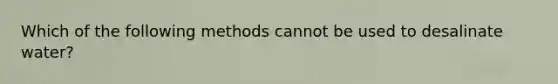 Which of the following methods cannot be used to desalinate water?