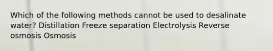 Which of the following methods cannot be used to desalinate water? Distillation Freeze separation Electrolysis Reverse osmosis Osmosis