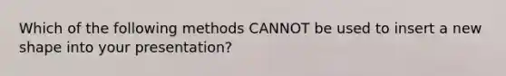 Which of the following methods CANNOT be used to insert a new shape into your presentation?