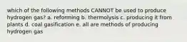 which of the following methods CANNOT be used to produce hydrogen gas? a. reforming b. thermolysis c. producing it from plants d. coal gasification e. all are methods of producing hydrogen gas
