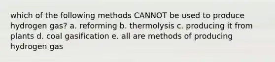 which of the following methods CANNOT be used to produce hydrogen gas? a. reforming b. thermolysis c. producing it from plants d. coal gasification e. all are methods of producing hydrogen gas