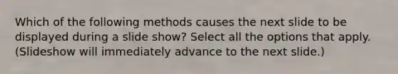 Which of the following methods causes the next slide to be displayed during a slide show? Select all the options that apply. (Slideshow will immediately advance to the next slide.)