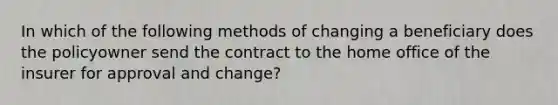 In which of the following methods of changing a beneficiary does the policyowner send the contract to the home office of the insurer for approval and change?