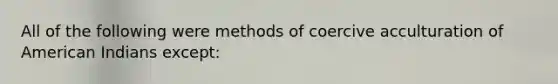 All of the following were methods of coercive acculturation of American Indians except: