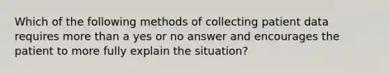 Which of the following methods of collecting patient data requires more than a yes or no answer and encourages the patient to more fully explain the situation?