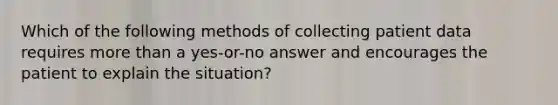 Which of the following methods of collecting patient data requires more than a yes-or-no answer and encourages the patient to explain the situation?