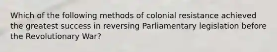 Which of the following methods of colonial resistance achieved the greatest success in reversing Parliamentary legislation before the Revolutionary War?