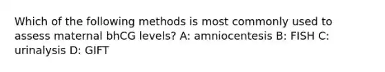 Which of the following methods is most commonly used to assess maternal bhCG levels? A: amniocentesis B: FISH C: urinalysis D: GIFT