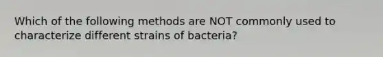 Which of the following methods are NOT commonly used to characterize different strains of bacteria?