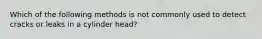 Which of the following methods is not commonly used to detect cracks or leaks in a cylinder head?