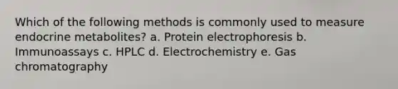 Which of the following methods is commonly used to measure endocrine metabolites? a. Protein electrophoresis b. Immunoassays c. HPLC d. Electrochemistry e. Gas chromatography