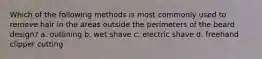 Which of the following methods is most commonly used to remove hair in the areas outside the perimeters of the beard design? a. outlining b. wet shave c. electric shave d. freehand clipper cutting