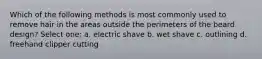 Which of the following methods is most commonly used to remove hair in the areas outside the perimeters of the beard design? Select one: a. electric shave b. wet shave c. outlining d. freehand clipper cutting